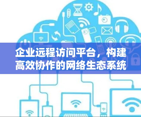 企业远程访问平台，构建高效协作的网络生态系统