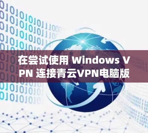 在尝试使用 Windows VPN 连接青云VPN电脑版的过程中，尽管遇到了一些问题，但通过逐步排查和调整，最终成功连接到青云VPN的 Java 端点。以下是详细的步骤和过程