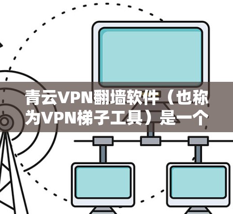 青云VPN翻墙软件（也称为VPN梯子工具）是一个提供翻墙功能的VPN服务工具，旨在提升用户体验并减少设备使用。以下是详细的步骤说明