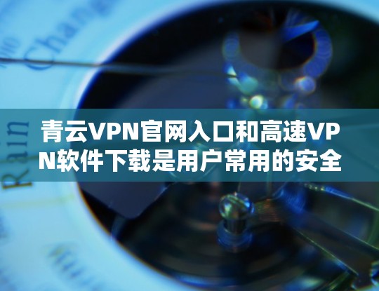 青云VPN官网入口和高速VPN软件下载是用户常用的安全VPN服务，以下是详细的步骤指南