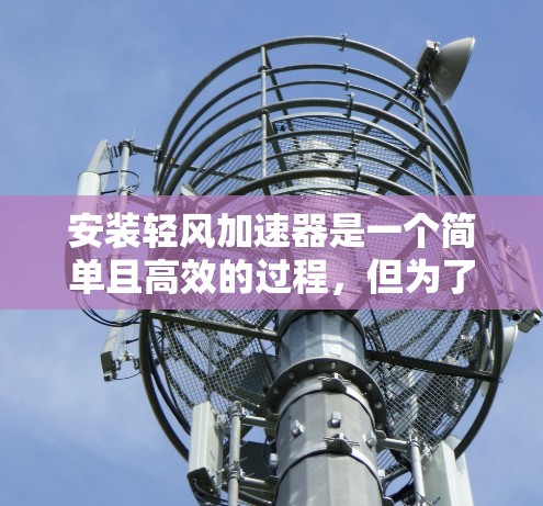 安装轻风加速器是一个简单且高效的过程，但为了确保安全和正确，以下是一步步的指南