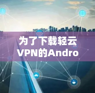 为了下载轻云VPN的Android版，您可以按照以下步骤进行操作