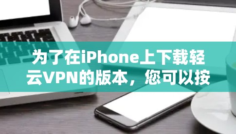 为了在iPhone上下载轻云VPN的版本，您可以按照以下步骤操作