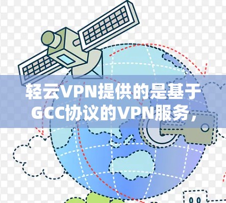 轻云VPN提供的是基于GCC协议的VPN服务，旨在提供安全、高效、稳定的网络连接。以下是一些关于如何下载和使用轻云VPN的详细信息