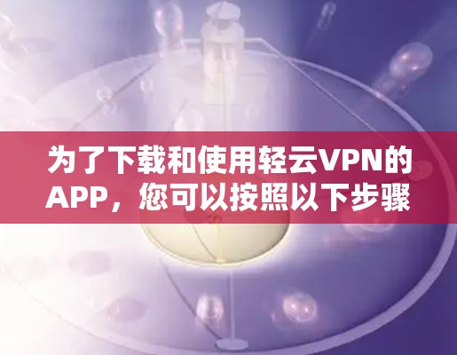 为了下载和使用轻云VPN的APP，您可以按照以下步骤操作
