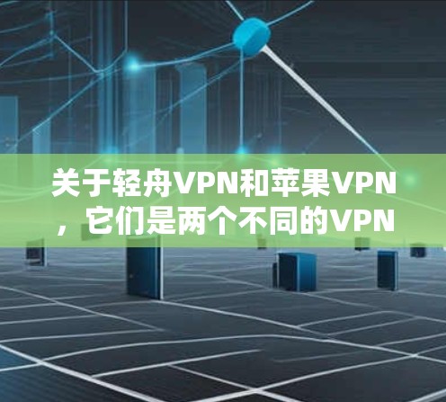 关于轻舟VPN和苹果VPN，它们是两个不同的VPN服务，主要区别在于功能、用户界面和隐私设置等。以下是一些基本信息和下载建议