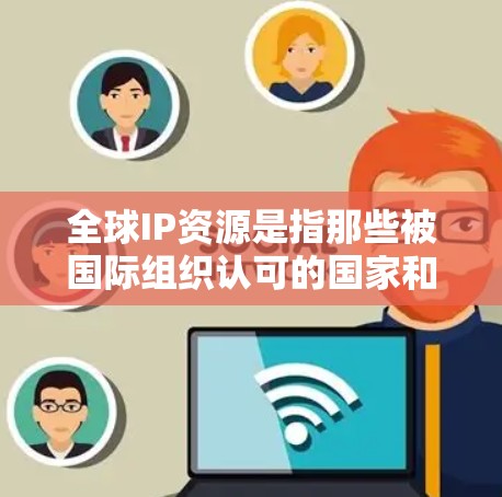 全球IP资源是指那些被国际组织认可的国家和地区内使用的网络接口资源。这些资源通常被划分到不同的国家和地区，每个地区的IP资源包括该地区的所有可用的IP地址