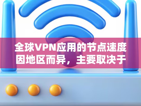 全球VPN应用的节点速度因地区而异，主要取决于以下几个因素