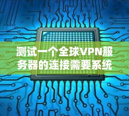 测试一个全球VPN服务器的连接需要系统化的步骤，确保服务器的正常运行和网络的安全性。以下是详细的测试步骤，帮助你顺利连接到目标服务器