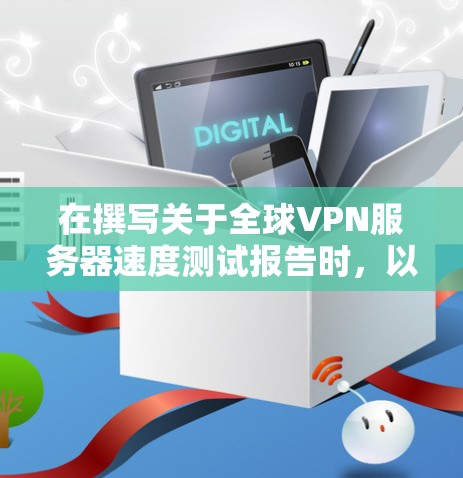 在撰写关于全球VPN服务器速度测试报告时，以下是一个结构清晰、内容详实的总结和建议