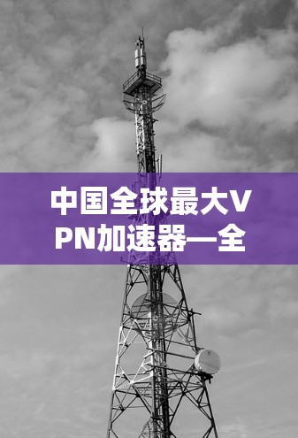 中国全球最大VPN加速器—全球最大的VPN产品