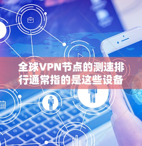 全球VPN节点的测速排行通常指的是这些设备在线上传输数据的能力，即其流速。以下是一些全球VPN设备的测速排行，这些数据通常来源于测试机构和厂商的定期测试结果