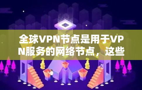 全球VPN节点是用于VPN服务的网络节点，这些节点通过网络连接，允许用户在线访问网络资源，如互联网、视频会议、文件传输等。以下是一些全球知名的VPN节点和服务