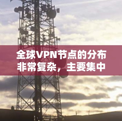 全球VPN节点的分布非常复杂，主要集中在多个国家和地区。以下是一些主要的分布情况