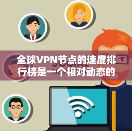 全球VPN节点的速度排行榜是一个相对动态的话题，因为VPN节点的速度受多种因素影响，包括但不限于服务器性能、网络连接、设备配置等因素。以下是一些常见的VPN节点和它们的速度情况，供参考