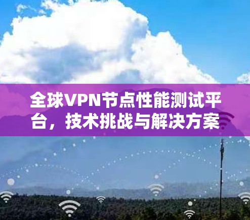 全球VPN节点性能测试平台，技术挑战与解决方案
