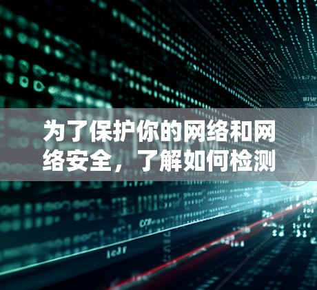 为了保护你的网络和网络安全，了解如何检测和处理VPN连接至关重要。以下是一个系统性的方法，帮助你理解和应用VPN连接检测
