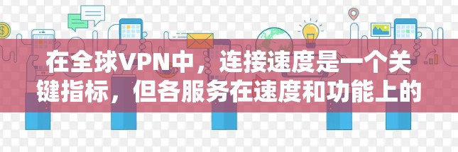在全球VPN中，连接速度是一个关键指标，但各服务在速度和功能上的差异和优缺点也各有不同。以下是基于多个因素综合评估的结果