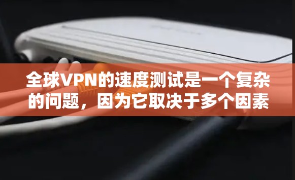 全球VPN的速度测试是一个复杂的问题，因为它取决于多个因素，包括VPN服务的配置、服务器的稳定性、路由器的性能以及网络连接的环境。以下是一些关于如何测试和了解全球VPN速度的步骤和信息