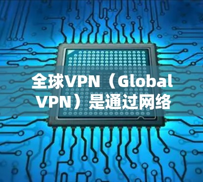 全球VPN（Global VPN）是通过网络技术将用户连接到一个安全的网络环境，通常指从一个国家到另一个国家的VPN服务。这些服务为用户提供了一种安全、可靠的网络连接方式，特别是在加密和数据保护方面