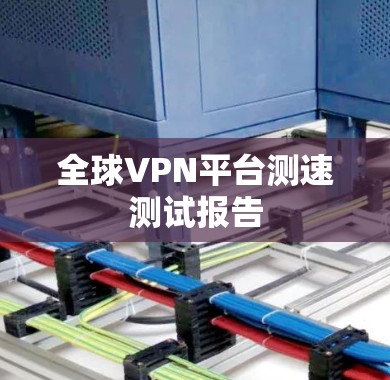 全球VPN平台测速测试报告
