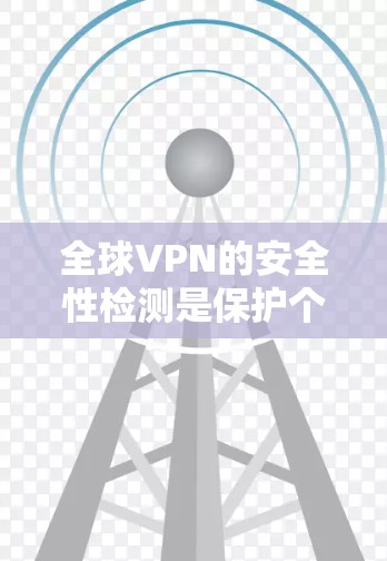 全球VPN的安全性检测是保护个人和网络安全的重要步骤。以下是对全球VPN安全检测方法的详细总结