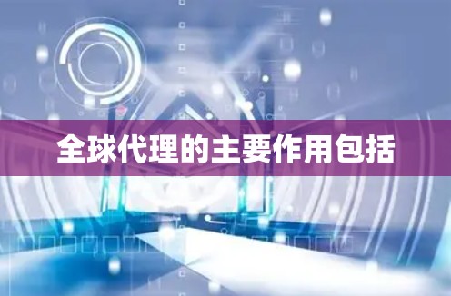 全球代理的主要作用包括