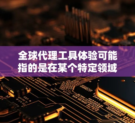 全球代理工具体验可能指的是在某个特定领域或行业中的代理销售或市场测试。具体试验通常包括但不限于