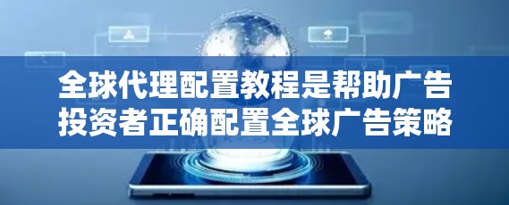 全球代理配置教程是帮助广告投资者正确配置全球广告策略的指南。以下是对该教程的分步总结