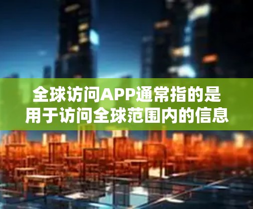 全球访问APP通常指的是用于访问全球范围内的信息、数据、资源的应用程序。这些APP广泛应用于学习、工作、娱乐等领域，帮助用户获取全球范围内的知识、信息和服务。以下是一些常见的全球访问APP及其特点
