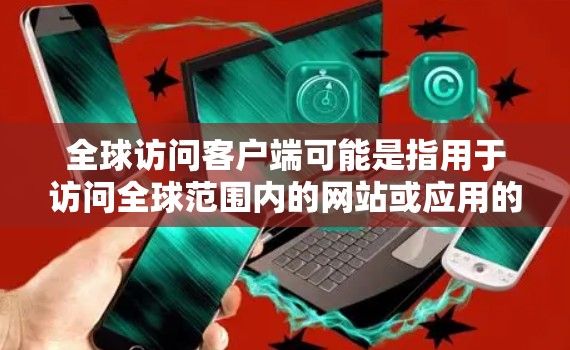 全球访问客户端可能是指用于访问全球范围内的网站或应用的客户端或浏览器扩展。这类客户端通常允许浏览器从任何国家或地区访问网站，类似于跨平台浏览器