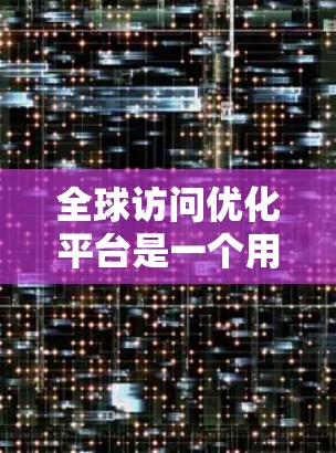 全球访问优化平台是一个用于优化跨平台访问效果的工具或平台。以下是一些常见的全球访问优化平台推荐，涵盖免费和付费选项
