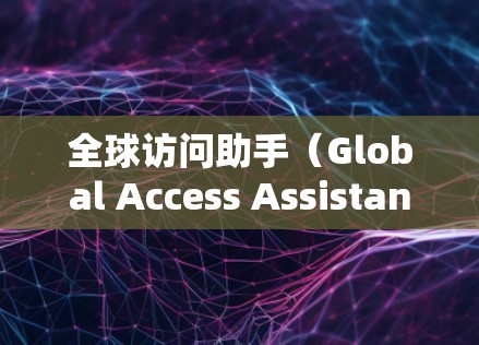全球访问助手（Global Access Assistant）是一种用于远程访问和管理外部网络资源的工具，广泛应用于企业、政府和学术领域。这类助手通常具备以下特点
