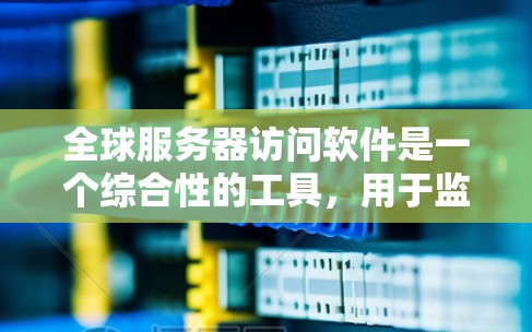 全球服务器访问软件是一个综合性的工具，用于监控和管理全球运行的服务器，以确保它们的安全和可用性。以下是对该软件的详细总结