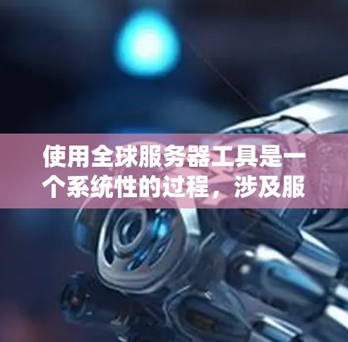 使用全球服务器工具是一个系统性的过程，涉及服务器管理、配置和网络管理。以下是详细的步骤指南