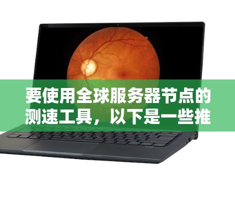 要使用全球服务器节点的测速工具，以下是一些推荐的步骤和工具