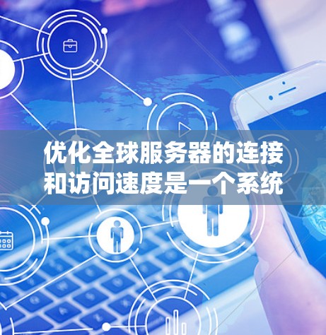 优化全球服务器的连接和访问速度是一个系统性工程，需要从多个角度逐步进行。以下是一个结构化的优化步骤指南