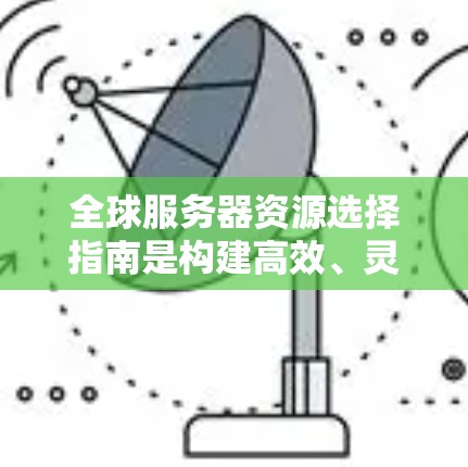 全球服务器资源选择指南是构建高效、灵活且可扩展的云服务器架构的重要步骤。以下是详细的指南，帮助您选择和配置合适的服务器资源