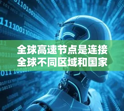 全球高速节点是连接全球不同区域和国家的关键交通枢纽，它们在交通管理、经济、环境和社会影响等方面发挥着重要作用。以下是对全球高速节点的详细分析