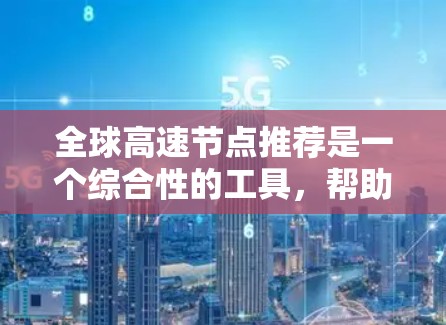 全球高速节点推荐是一个综合性的工具，帮助用户找到全球范围内重要的交通节点。以下是一些关键点和信息