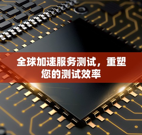 全球加速服务测试，重塑您的测试效率
