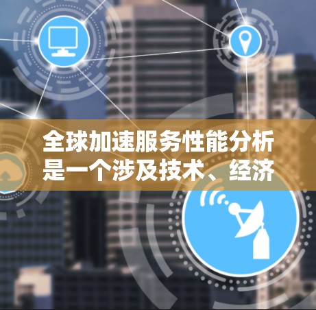 全球加速服务性能分析是一个涉及技术、经济和社会多个维度的复杂问题。为了全面分析全球加速服务性能，可以参考以下几个方面