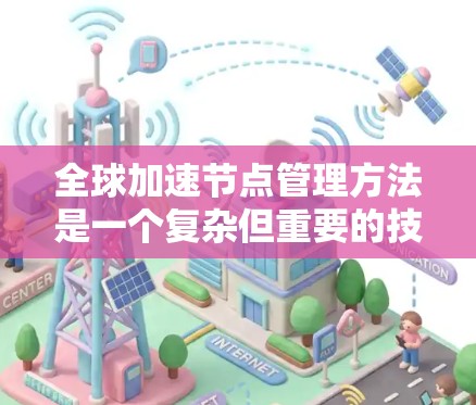全球加速节点管理方法是一个复杂但重要的技术领域，旨在优化网络中的数据处理和传输效率。以下是对该领域的一些总结和建议