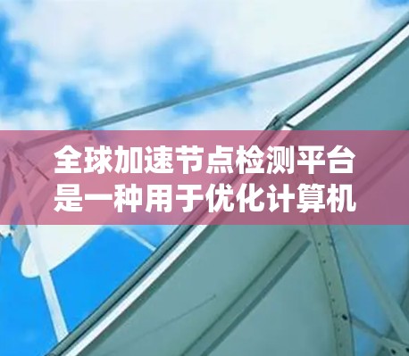 全球加速节点检测平台是一种用于优化计算机系统性能的工具，旨在通过检测和优化特定的节点（如多线程、多核处理器等）来提高整体系统效率。以下是对该平台的详细总结
