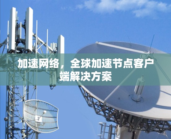 加速网络，全球加速节点客户端解决方案