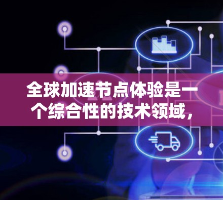 全球加速节点体验是一个综合性的技术领域，涉及多个技术模块和云计算平台的整合，旨在提升数据处理和计算效率。以下是该领域的详细总结