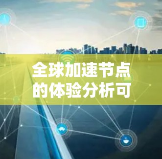 全球加速节点的体验分析可以从以下几个方面进行