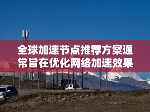 全球加速节点推荐方案通常旨在优化网络加速效果，提升服务器和用户之间的数据传输速度和稳定性。以下是一个详细的全球加速节点推荐方案
