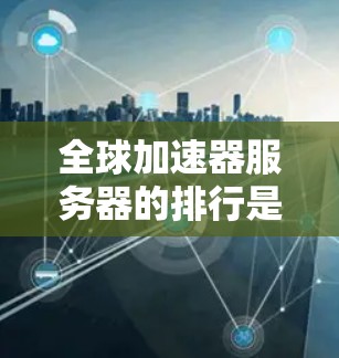 全球加速器服务器的排行是一个综合性的评估指标，主要考虑以下几个方面
