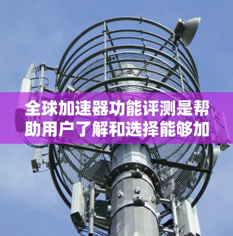 全球加速器功能评测是帮助用户了解和选择能够加速移动应用下载速度的工具的报告。以下是一个综合性的全球加速器功能评测，涵盖了功能、性能、稳定性、价格、扩展性和适用场景等方面